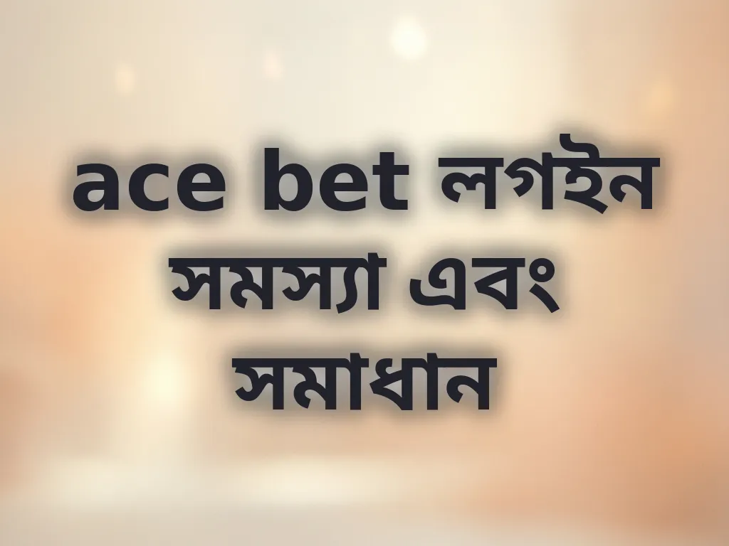 ace bet লগইন সমস্যা এবং সমাধান