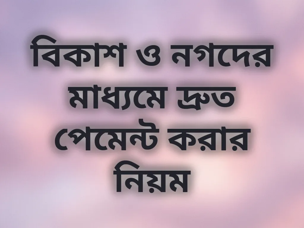 বিকাশ ও নগদের মাধ্যমে দ্রুত পেমেন্ট করার নিয়ম