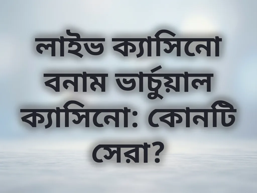 লাইভ ক্যাসিনো বনাম ভার্চুয়াল ক্যাসিনো: কোনটি সেরা?