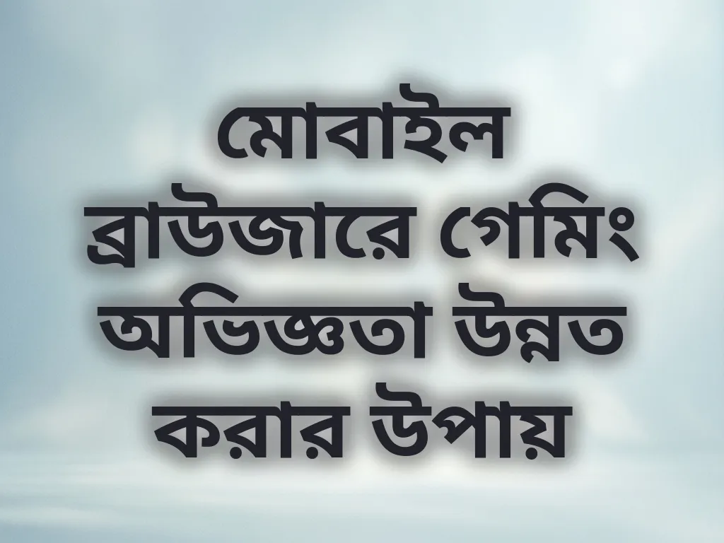 মোবাইল ব্রাউজারে গেমিং অভিজ্ঞতা উন্নত করার উপায়