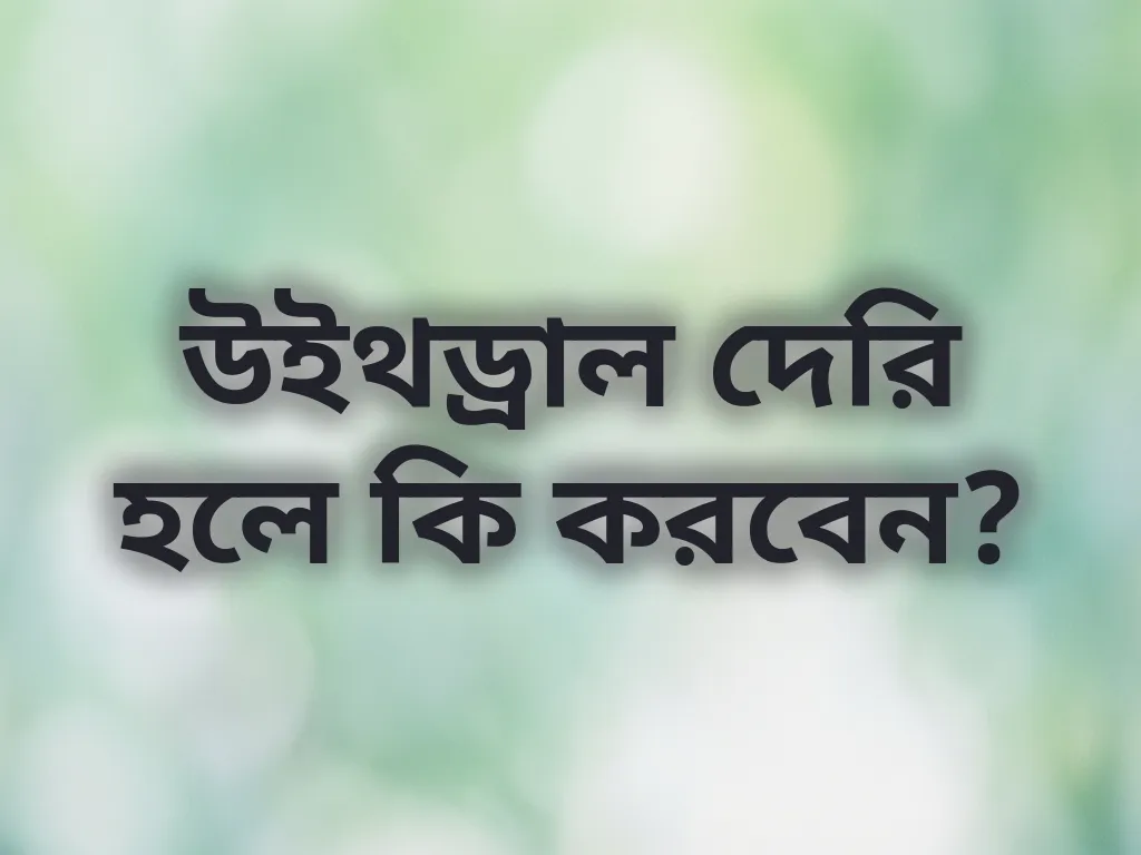 উইথড্রাল দেরি হলে কি করবেন?
